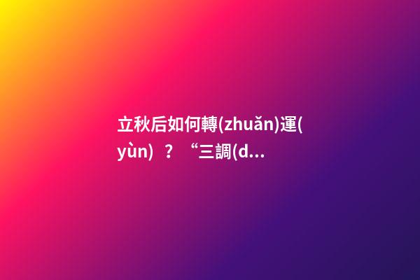 立秋后如何轉(zhuǎn)運(yùn)？“三調(diào)”就能獲得好運(yùn)氣！